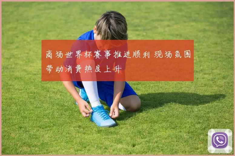商场世界杯赛事推进顺利 现场氛围带动消费热度上升