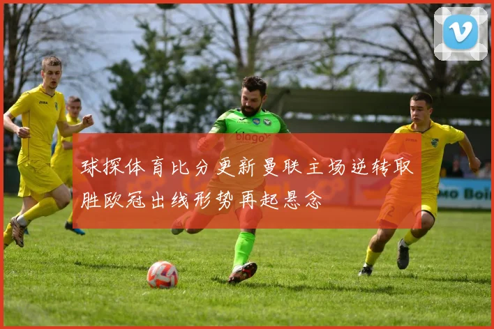 球探体育比分更新曼联主场逆转取胜欧冠出线形势再起悬念