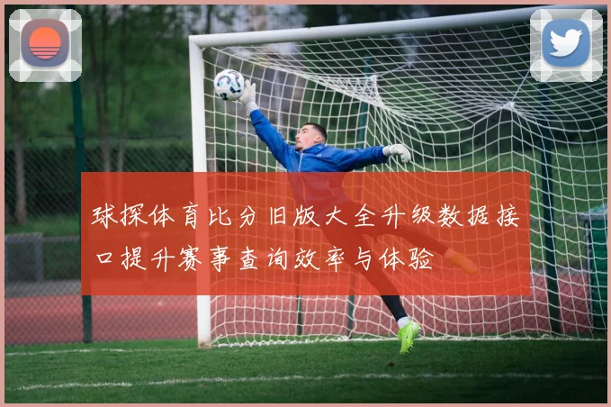 球探体育比分旧版大全升级数据接口提升赛事查询效率与体验