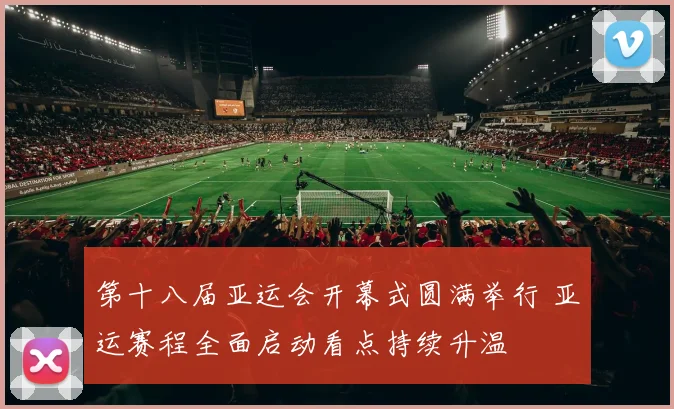 第十八届亚运会开幕式圆满举行 亚运赛程全面启动看点持续升温