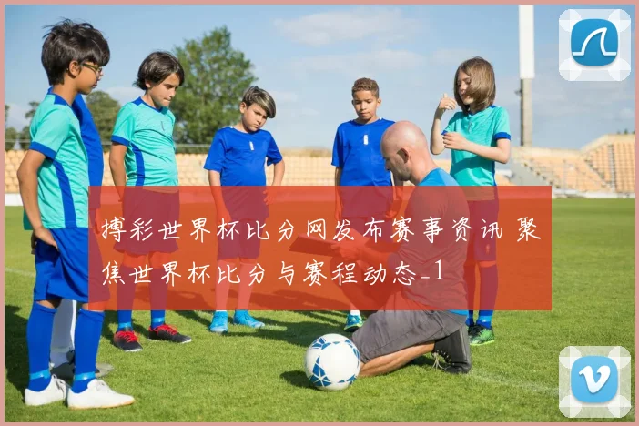 搏彩世界杯比分网发布赛事资讯 聚焦世界杯比分与赛程动态_1