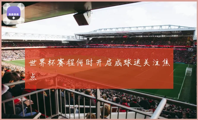 世界杯赛程何时开启成球迷关注焦点