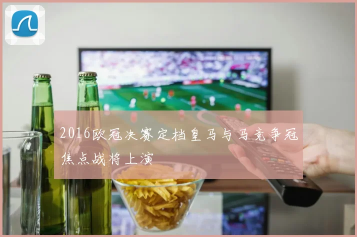2016欧冠决赛定档皇马与马竞争冠焦点战将上演