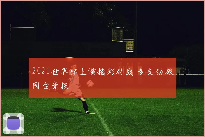 2021世界杯上演精彩对战 多支劲旅同台竞技