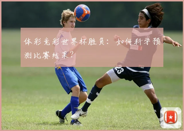 体彩竞彩世界杯胜负：如何科学预测比赛结果？