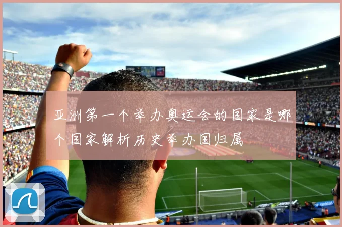 亚洲第一个举办奥运会的国家是哪个国家解析历史举办国归属