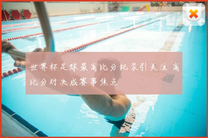世界杯足球最高比分纪录引关注 高比分对决成赛事焦点