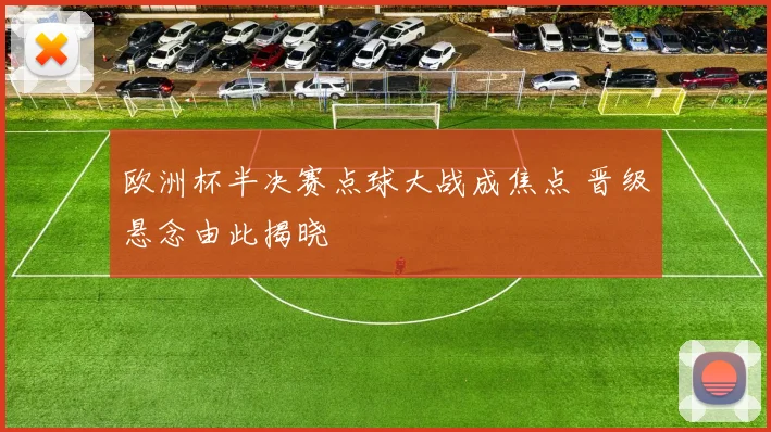 欧洲杯半决赛点球大战成焦点 晋级悬念由此揭晓