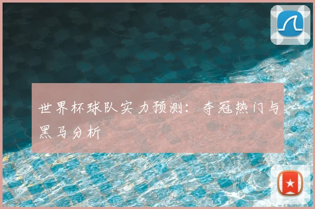 世界杯球队实力预测：夺冠热门与黑马分析