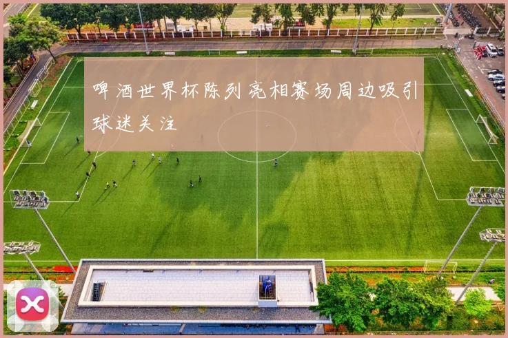 啤酒世界杯陈列亮相赛场周边吸引球迷关注