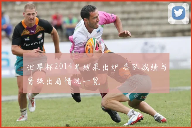 世界杯2014年结果出炉 各队战绩与晋级出局情况一览