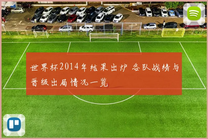 世界杯2014年结果出炉 各队战绩与晋级出局情况一览