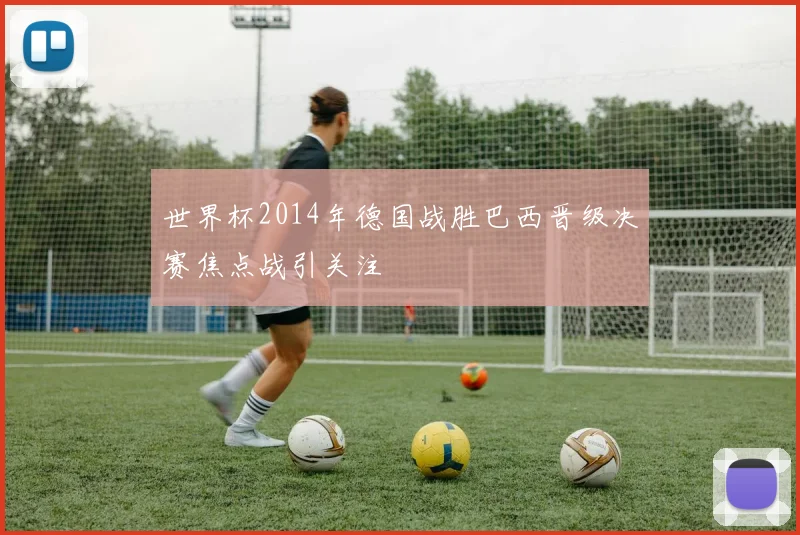 世界杯2014年德国战胜巴西晋级决赛焦点战引关注