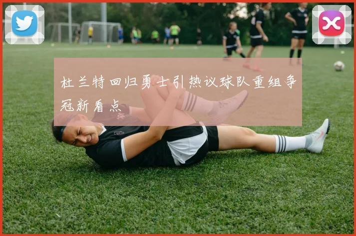 杜兰特回归勇士引热议球队重组争冠新看点