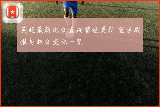 英超最新比分查询雷速更新 重点战报与积分变化一览