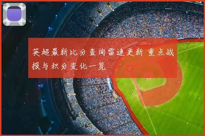 英超最新比分查询雷速更新 重点战报与积分变化一览