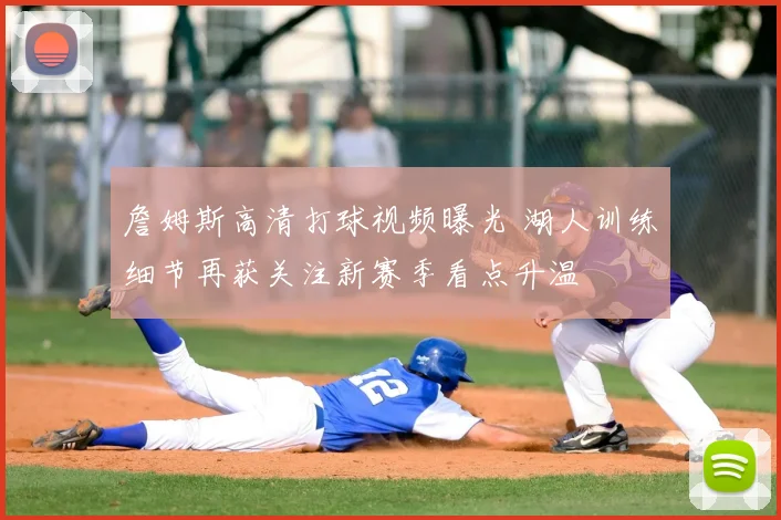 詹姆斯高清打球视频曝光 湖人训练细节再获关注新赛季看点升温