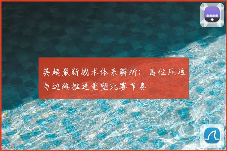 英超最新战术体系解析：高位压迫与边路推进重塑比赛节奏