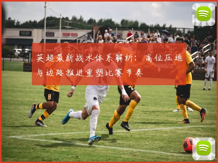 英超最新战术体系解析：高位压迫与边路推进重塑比赛节奏