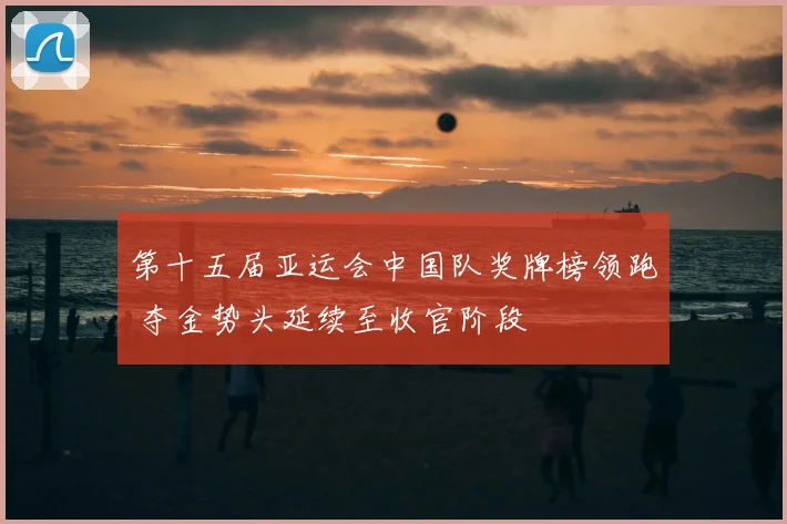 第十五届亚运会中国队奖牌榜领跑 夺金势头延续至收官阶段