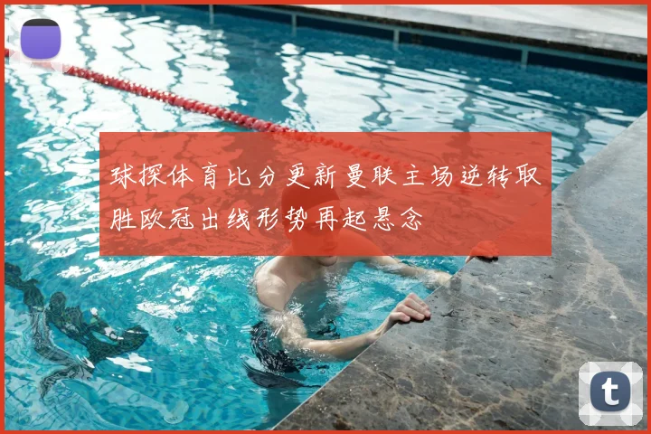 球探体育比分更新曼联主场逆转取胜欧冠出线形势再起悬念