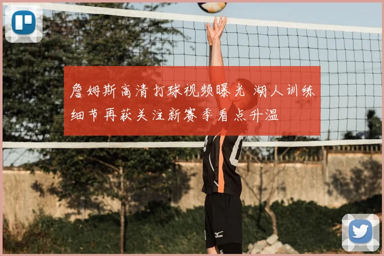 詹姆斯高清打球视频曝光 湖人训练细节再获关注新赛季看点升温